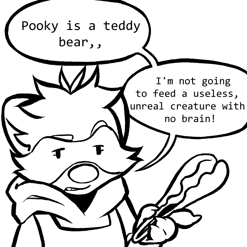 Pooky is a teddy bear,, I'm not going to feed a useless, unreal creature with no brain!